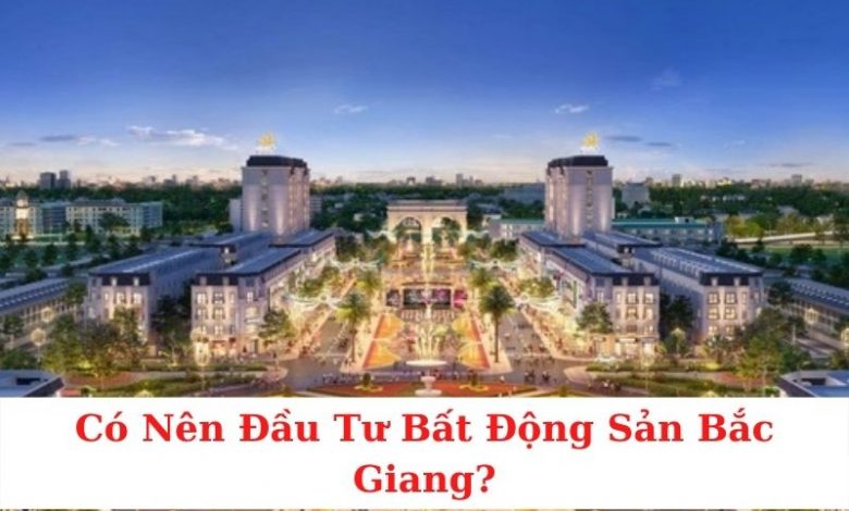 có nên đầu tư bất động sản bắc giang